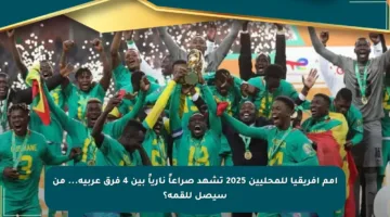 أمم إفريقيا للمحليين 2025 تشهد صراعاً نارياً بين 4 فرق عربية… من سيصل للقمة؟